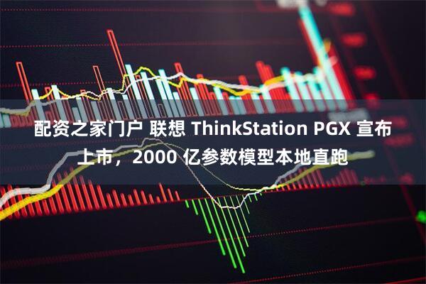 配资之家门户 联想 ThinkStation PGX 宣布上市，2000 亿参数模型本地直跑