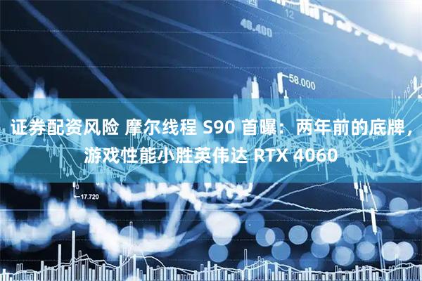 证券配资风险 摩尔线程 S90 首曝：两年前的底牌，游戏性能小胜英伟达 RTX 4060