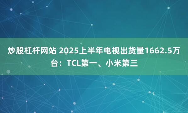 炒股杠杆网站 2025上半年电视出货量1662.5万台：TCL第一、小米第三
