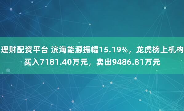 理财配资平台 滨海能源振幅15.19%,龙虎榜上机构买入7181.40万元,卖出9486.81万元