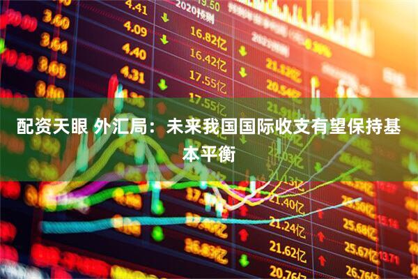 配资天眼 外汇局：未来我国国际收支有望保持基本平衡