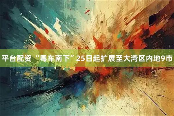 平台配资 “粤车南下”25日起扩展至大湾区内地9市