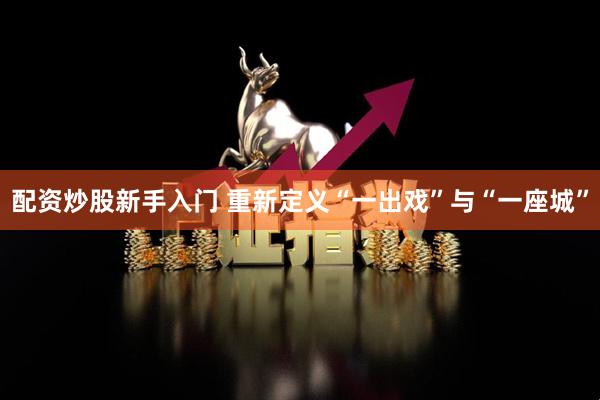 配资炒股新手入门 重新定义“一出戏”与“一座城”
