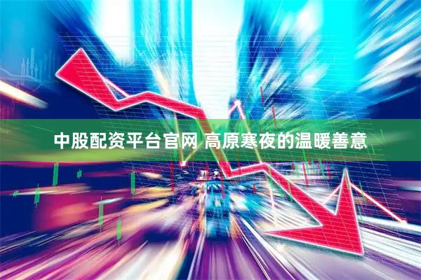 中股配资平台官网 高原寒夜的温暖善意