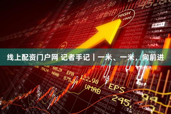 线上配资门户网 记者手记｜一米、一米，向前进