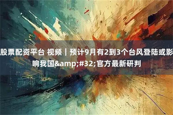 股票配资平台 视频｜预计9月有2到3个台风登陆或影响我国 官方最新研判