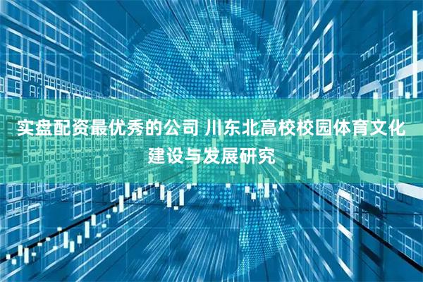 实盘配资最优秀的公司 川东北高校校园体育文化建设与发展研究