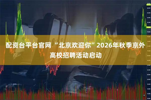 配资台平台官网 “北京欢迎你”2026年秋季京外高校招聘活动启动