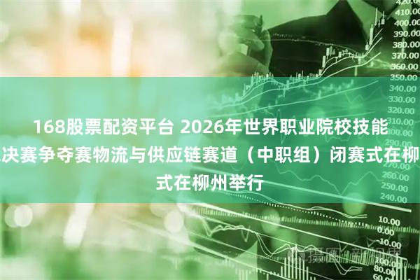 168股票配资平台 2026年世界职业院校技能大赛总决赛争夺赛物流与供应链赛道（中职组）闭赛式在柳州举行